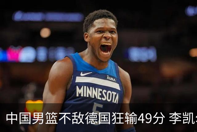 中国男篮不敌德国狂输49分 李凯尔10分周琦9分