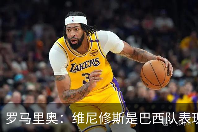 罗马里奥：维尼修斯是巴西队表现最好的 拉菲尼亚表现低于预期